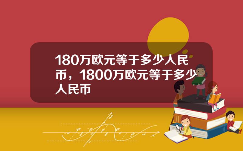 180万欧元等于多少人民币，1800万欧元等于多少人民币