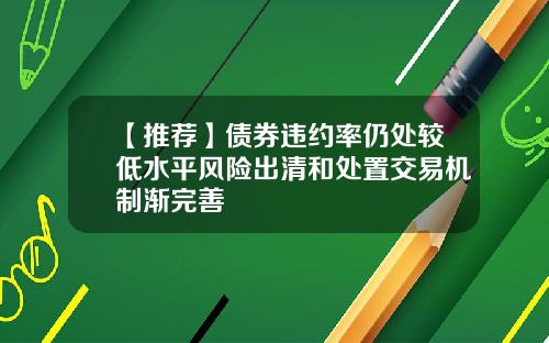 【推荐】债券违约率仍处较低水平风险出清和处置交易机制渐完善