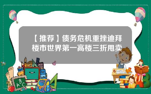 【推荐】债务危机重挫迪拜楼市世界第一高楼三折甩卖