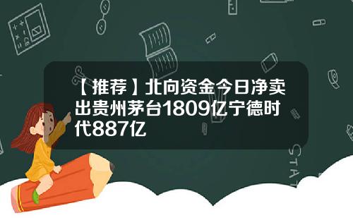 【推荐】北向资金今日净卖出贵州茅台1809亿宁德时代887亿