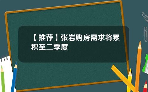 【推荐】张岩购房需求将累积至二季度