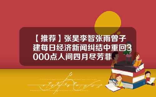 【推荐】张昊李智张雨曾子建每日经济新闻纠结中重回3000点人间四月尽芳菲