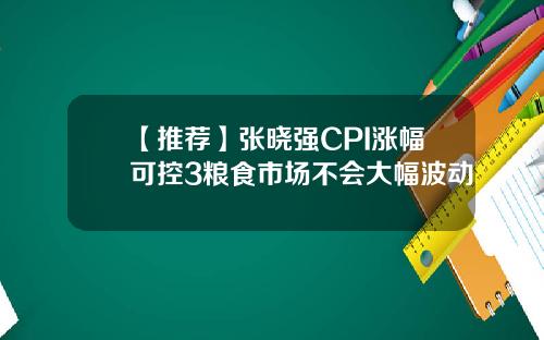 【推荐】张晓强CPI涨幅可控3粮食市场不会大幅波动