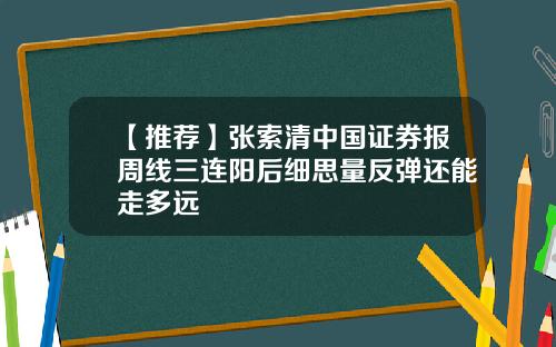 【推荐】张索清中国证券报周线三连阳后细思量反弹还能走多远