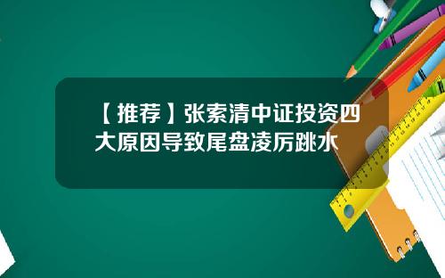 【推荐】张索清中证投资四大原因导致尾盘凌厉跳水