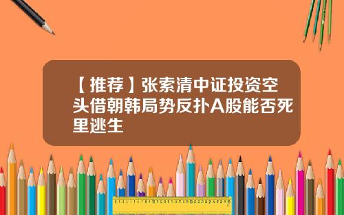 【推荐】张索清中证投资空头借朝韩局势反扑A股能否死里逃生