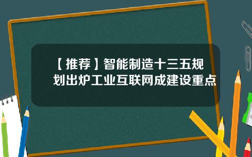 【推荐】智能制造十三五规划出炉工业互联网成建设重点