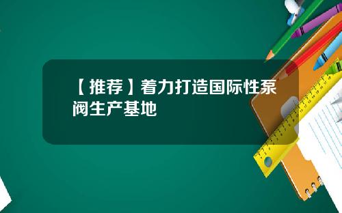 【推荐】着力打造国际性泵阀生产基地