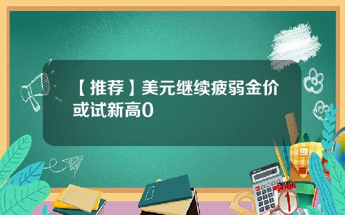 【推荐】美元继续疲弱金价或试新高0