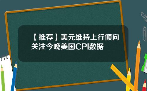 【推荐】美元维持上行倾向关注今晚美国CPI数据