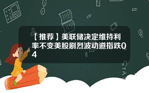 【推荐】美联储决定维持利率不变美股剧烈波动道指跌04