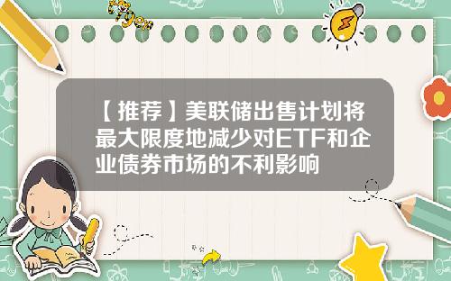 【推荐】美联储出售计划将最大限度地减少对ETF和企业债券市场的不利影响