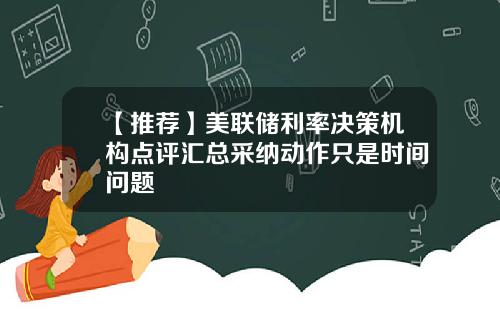 【推荐】美联储利率决策机构点评汇总采纳动作只是时间问题