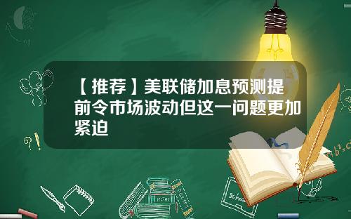 【推荐】美联储加息预测提前令市场波动但这一问题更加紧迫