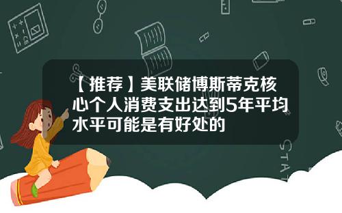 【推荐】美联储博斯蒂克核心个人消费支出达到5年平均水平可能是有好处的