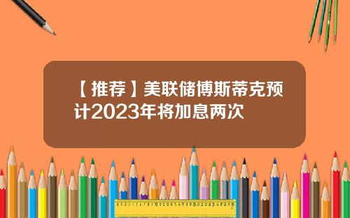 【推荐】美联储博斯蒂克预计2023年将加息两次