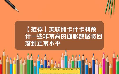 【推荐】美联储卡什卡利预计一些非常高的通胀数据将回落到正常水平