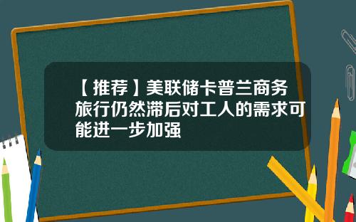 【推荐】美联储卡普兰商务旅行仍然滞后对工人的需求可能进一步加强