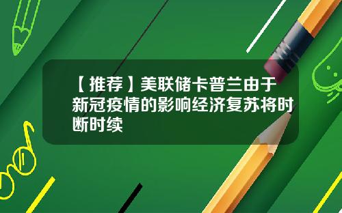 【推荐】美联储卡普兰由于新冠疫情的影响经济复苏将时断时续