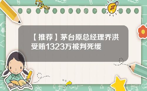 【推荐】茅台原总经理乔洪受贿1323万被判死缓