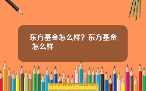 东方基金怎么样？东方基金 怎么样