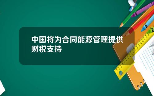 中国将为合同能源管理提供财税支持