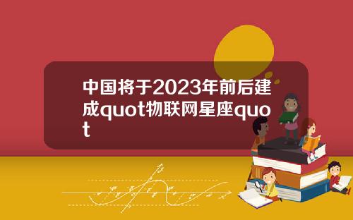 中国将于2023年前后建成quot物联网星座quot