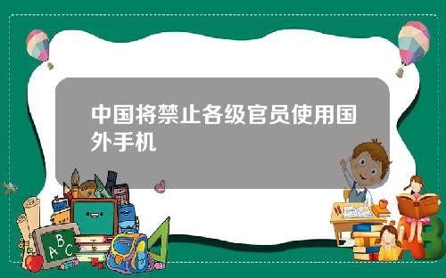 中国将禁止各级官员使用国外手机