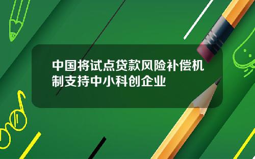 中国将试点贷款风险补偿机制支持中小科创企业