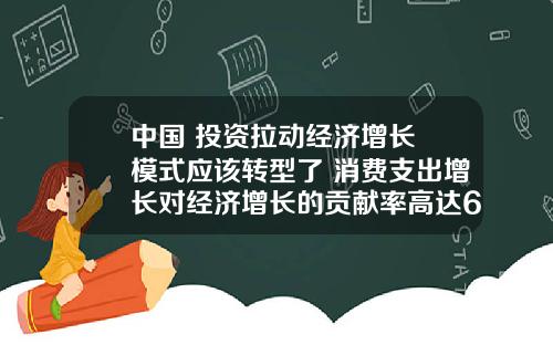 中国 投资拉动经济增长 模式应该转型了 消费支出增长对经济增长的贡献率高达60.1%。你怎么看？