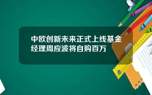 中欧创新未来正式上线基金经理周应波将自购百万