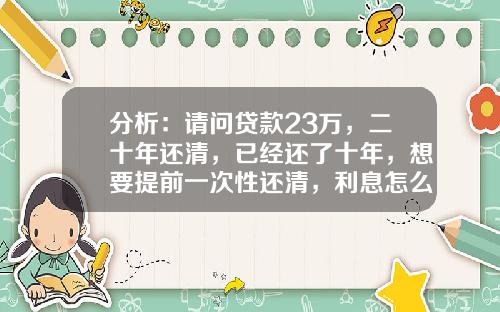 分析：请问贷款23万，二十年还清，已经还了十年，想要提前一次性还清，利息怎么算？的相关资讯_1