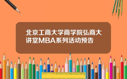 北京工商大学商学院弘商大讲堂MBA系列活动预告