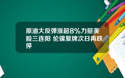 原油大反弹涨超8%力挺美股三连阳 伦镍复牌次日再跌停