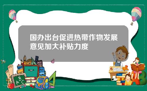 国办出台促进热带作物发展意见加大补贴力度