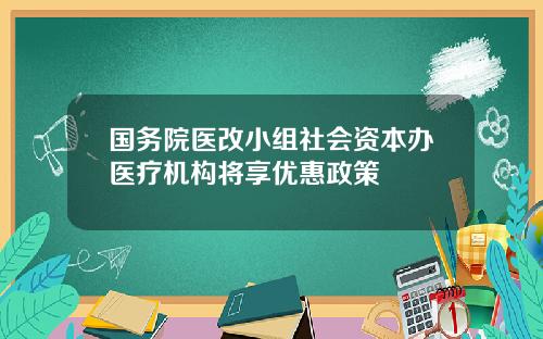 国务院医改小组社会资本办医疗机构将享优惠政策