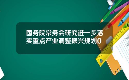 国务院常务会研究进一步落实重点产业调整振兴规划0