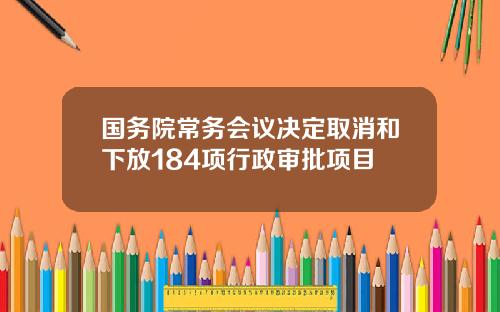 国务院常务会议决定取消和下放184项行政审批项目