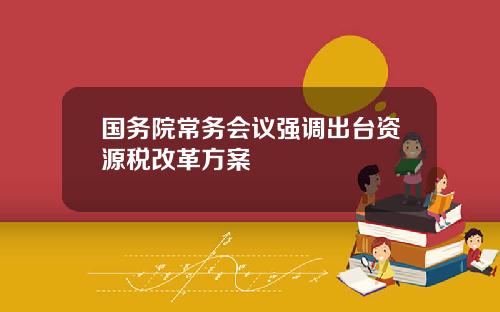 国务院常务会议强调出台资源税改革方案