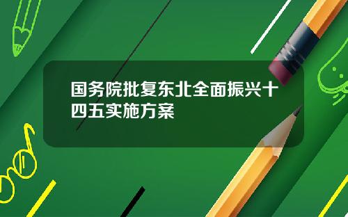 国务院批复东北全面振兴十四五实施方案