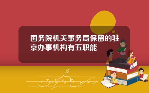 国务院机关事务局保留的驻京办事机构有五职能