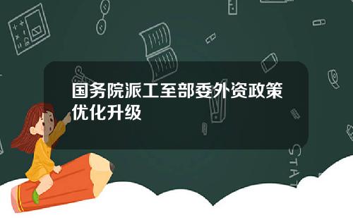 国务院派工至部委外资政策优化升级