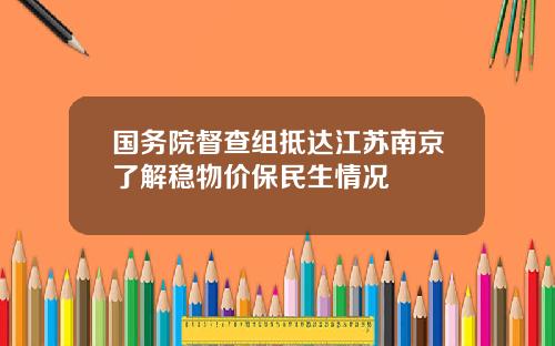 国务院督查组抵达江苏南京了解稳物价保民生情况