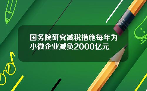 国务院研究减税措施每年为小微企业减负2000亿元