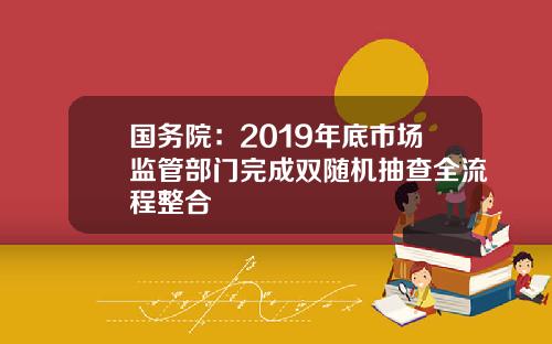 国务院：2019年底市场监管部门完成双随机抽查全流程整合