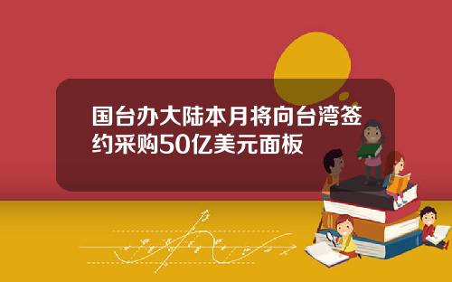 国台办大陆本月将向台湾签约采购50亿美元面板