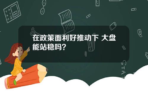 在政策面利好推动下 大盘能站稳吗？