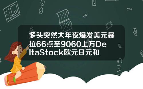 多头突然大年夜爆发美元暴拉66点至9060上方DeltaStock欧元日元和英镑走势预测【推荐】