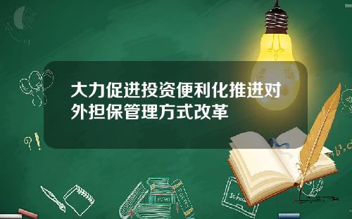 大力促进投资便利化推进对外担保管理方式改革