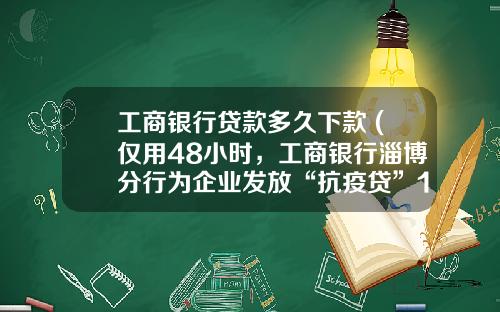 工商银行贷款多久下款 (仅用48小时，工商银行淄博分行为企业发放“抗疫贷”1000万)